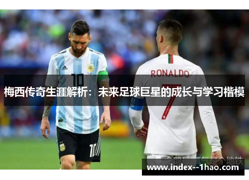 梅西传奇生涯解析：未来足球巨星的成长与学习楷模