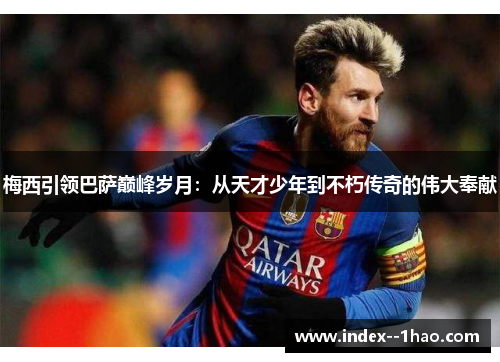 梅西引领巴萨巅峰岁月：从天才少年到不朽传奇的伟大奉献