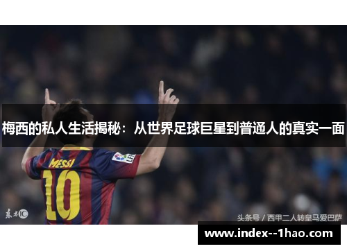 梅西的私人生活揭秘：从世界足球巨星到普通人的真实一面