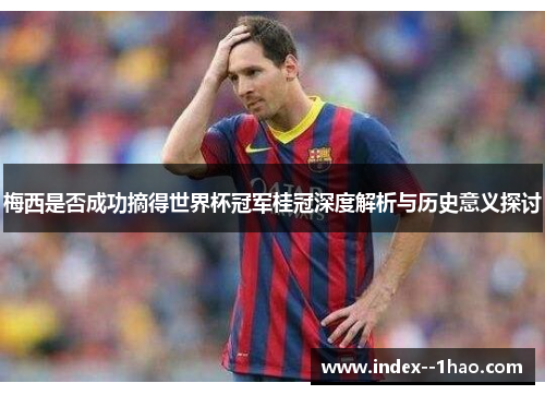 梅西是否成功摘得世界杯冠军桂冠深度解析与历史意义探讨 梅西是否成功摘得世界杯冠军桂冠深度解析与历史意义探讨