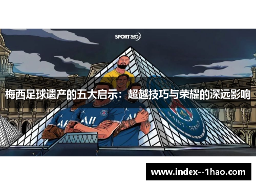 梅西足球遗产的五大启示:超越技巧与荣耀的深远影响 梅西足球遗产的五大启示:超越技巧与荣耀的深远影响
