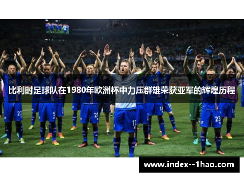 比利时足球队在1980年欧洲杯中力压群雄荣获亚军的辉煌历程 比利时足球队在1980年欧洲杯中力压群雄荣获亚军的辉煌历程