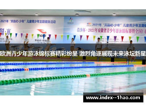 欧洲青少年游泳锦标赛精彩纷呈 激烈角逐展现未来泳坛新星 欧洲青少年游泳锦标赛精彩纷呈 激烈角逐展现未来泳坛新星