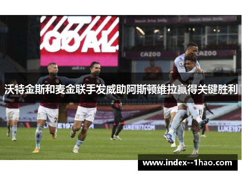 沃特金斯和麦金联手发威助阿斯顿维拉赢得关键胜利 沃特金斯和麦金联手发威助阿斯顿维拉赢得关键胜利