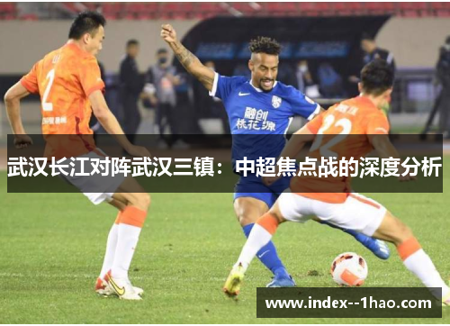武汉长江对阵武汉三镇：中超焦点战的深度分析