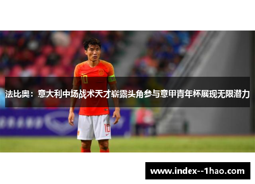 法比奥:意大利中场战术天才崭露头角参与意甲青年杯展现无限潜力 法比奥:意大利中场战术天才崭露头角参与意甲青年杯展现无限潜力