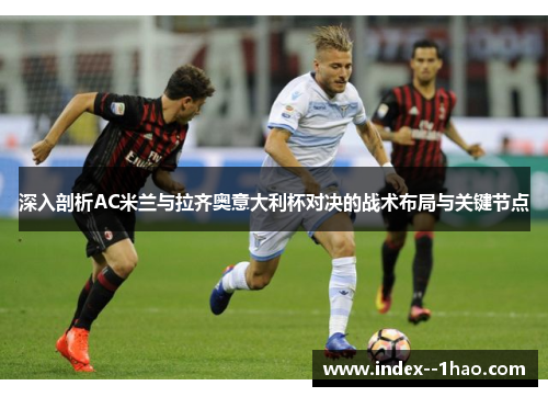 深入剖析AC米兰与拉齐奥意大利杯对决的战术布局与关键节点 深入剖析AC米兰与拉齐奥意大利杯对决的战术布局与关键节点