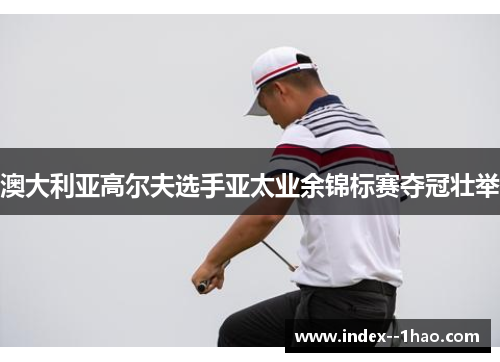 澳大利亚高尔夫选手亚太业余锦标赛夺冠壮举 澳大利亚高尔夫选手亚太业余锦标赛夺冠壮举