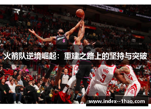 火箭队逆境崛起:重建之路上的坚持与突破 火箭队逆境崛起:重建之路上的坚持与突破