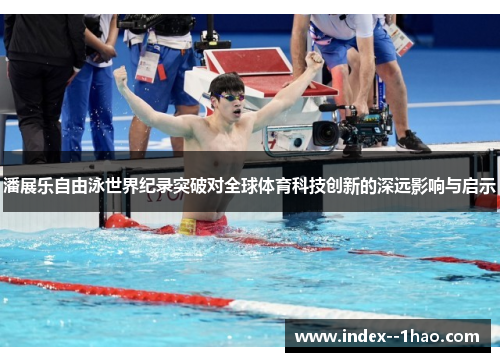 潘展乐自由泳世界纪录突破对全球体育科技创新的深远影响与启示 潘展乐自由泳世界纪录突破对全球体育科技创新的深远影响与启示