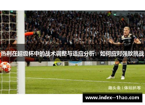热刺在超级杯中的战术调整与适应分析:如何应对强敌挑战 热刺在超级杯中的战术调整与适应分析:如何应对强敌挑战