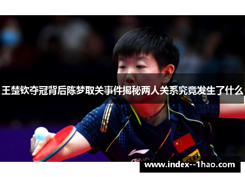 王楚钦夺冠背后陈梦取关事件揭秘两人关系究竟发生了什么 王楚钦夺冠背后陈梦取关事件揭秘两人关系究竟发生了什么