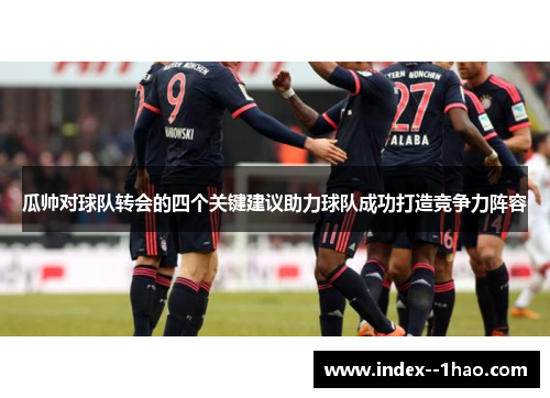 瓜帅对球队转会的四个关键建议助力球队成功打造竞争力阵容