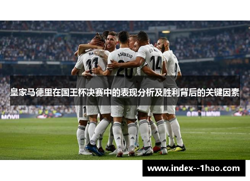 皇家马德里在国王杯决赛中的表现分析及胜利背后的关键因素