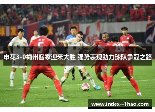 申花3-0梅州客家迎来大胜 强势表现助力球队争冠之路