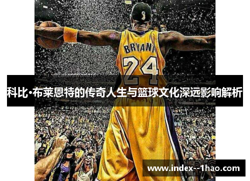 科比·布莱恩特的传奇人生与篮球文化深远影响解析 科比·布莱恩特的传奇人生与篮球文化深远影响解析