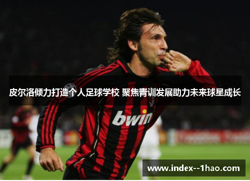 皮尔洛倾力打造个人足球学校 聚焦青训发展助力未来球星成长