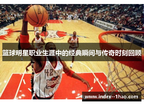 篮球明星职业生涯中的经典瞬间与传奇时刻回顾 篮球明星职业生涯中的经典瞬间与传奇时刻回顾