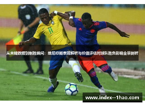 从关键数据到制胜瞬间：维尼修斯表现解析与价值评估对球队胜负影响全景剖析