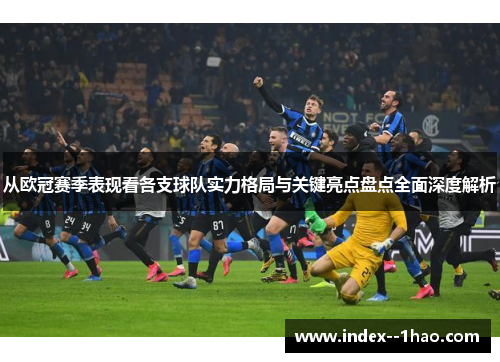 从欧冠赛季表现看各支球队实力格局与关键亮点盘点全面深度解析