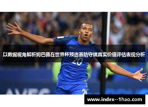 以数据视角解析姆巴佩在世界杯预选赛防守端真实价值评估表现分析 以数据视角解析姆巴佩在世界杯预选赛防守端真实价值评估表现分析