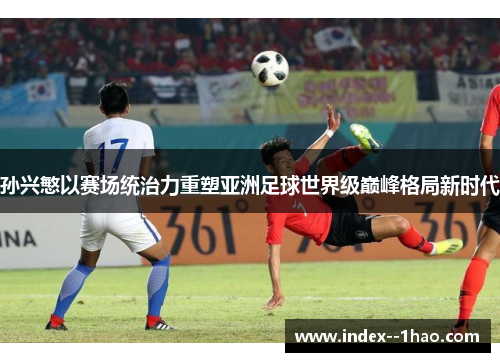 孙兴慜以赛场统治力重塑亚洲足球世界级巅峰格局新时代