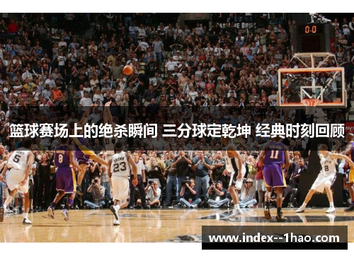 篮球赛场上的绝杀瞬间 三分球定乾坤 经典时刻回顾 篮球赛场上的绝杀瞬间 三分球定乾坤 经典时刻回顾