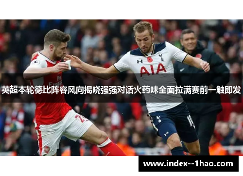 英超本轮德比阵容风向揭晓强强对话火药味全面拉满赛前一触即发 英超本轮德比阵容风向揭晓强强对话火药味全面拉满赛前一触即发