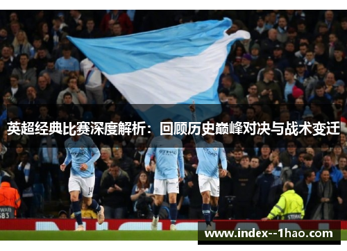 英超经典比赛深度解析：回顾历史巅峰对决与战术变迁