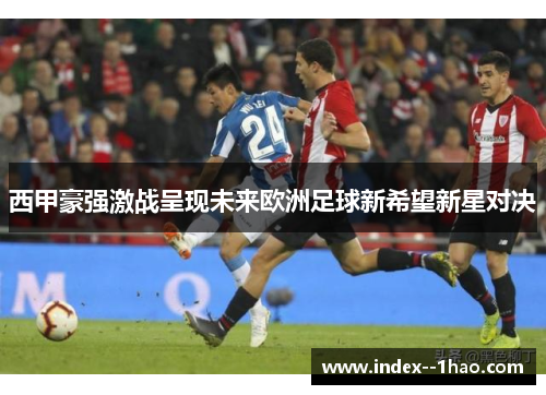 西甲豪强激战呈现未来欧洲足球新希望新星对决