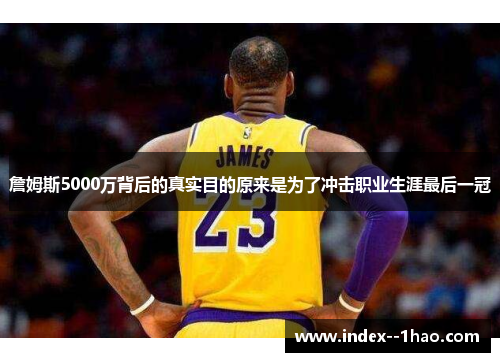 詹姆斯5000万背后的真实目的原来是为了冲击职业生涯最后一冠 詹姆斯5000万背后的真实目的原来是为了冲击职业生涯最后一冠
