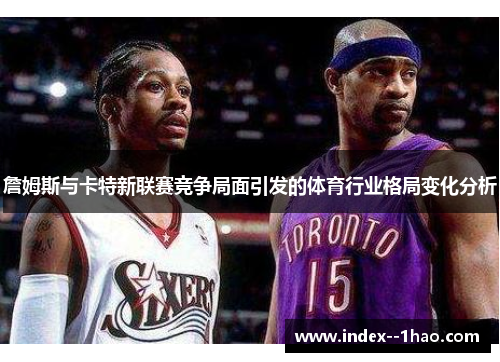 詹姆斯与卡特新联赛竞争局面引发的体育行业格局变化分析 詹姆斯与卡特新联赛竞争局面引发的体育行业格局变化分析