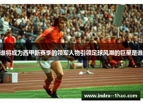 谁将成为西甲新赛季的领军人物引领足球风潮的巨星是谁 谁将成为西甲新赛季的领军人物引领足球风潮的巨星是谁