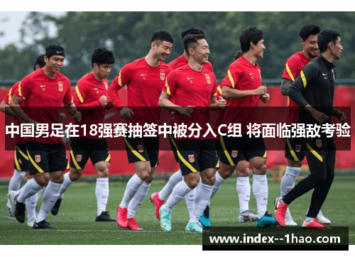 中国男足在18强赛抽签中被分入C组 将面临强敌考验