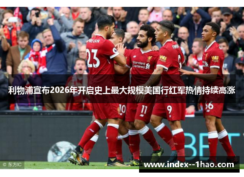 利物浦宣布2026年开启史上最大规模美国行红军热情持续高涨