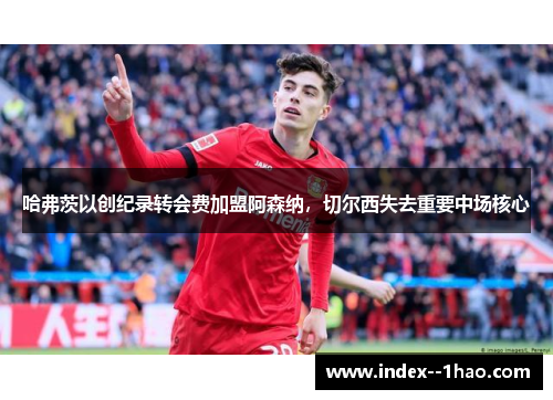 哈弗茨以创纪录转会费加盟阿森纳，切尔西失去重要中场核心