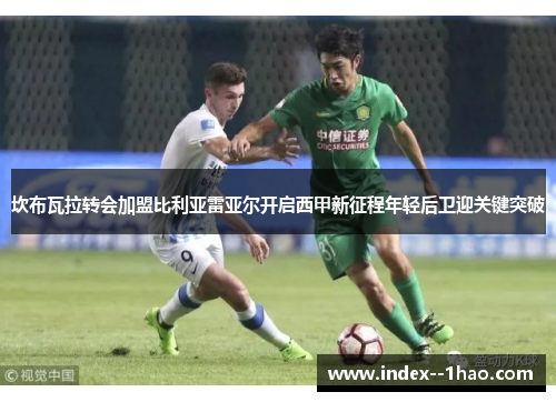 坎布瓦拉转会加盟比利亚雷亚尔开启西甲新征程年轻后卫迎关键突破 坎布瓦拉转会加盟比利亚雷亚尔开启西甲新征程年轻后卫迎关键突破