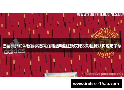 巴塞罗那确认新赛季继续沿用经典蓝红条纹球衣彰显球队传统与荣耀