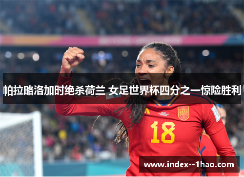 帕拉略洛加时绝杀荷兰 女足世界杯四分之一惊险胜利