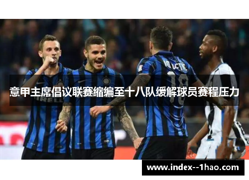 意甲主席倡议联赛缩编至十八队缓解球员赛程压力