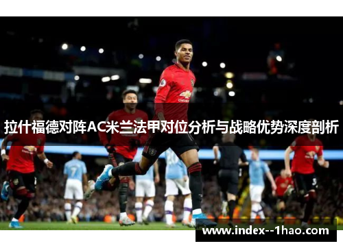 拉什福德对阵AC米兰法甲对位分析与战略优势深度剖析 拉什福德对阵AC米兰法甲对位分析与战略优势深度剖析