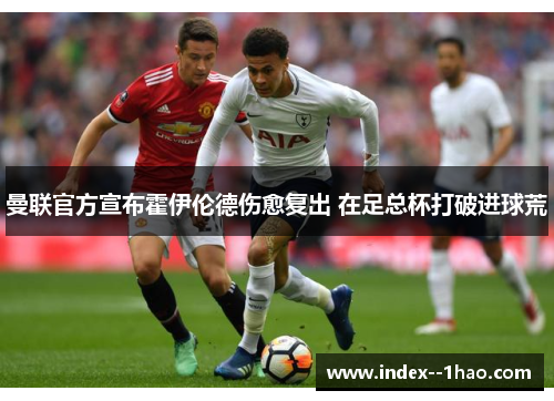 曼联官方宣布霍伊伦德伤愈复出 在足总杯打破进球荒