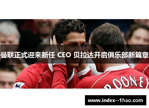 曼联正式迎来新任 CEO 贝拉达开启俱乐部新篇章