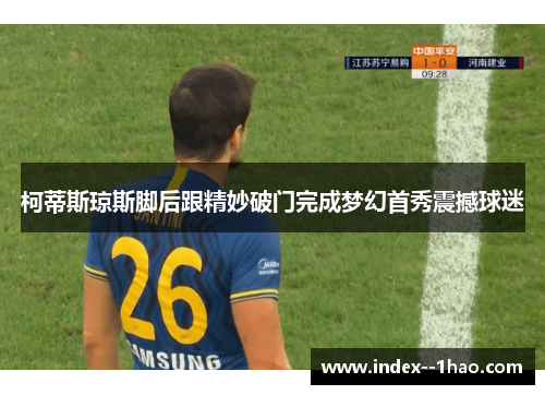 柯蒂斯琼斯脚后跟精妙破门完成梦幻首秀震撼球迷