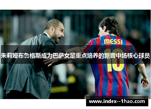 朱莉娅布鲁格斯成为巴萨女足重点培养的新晋中场核心球员