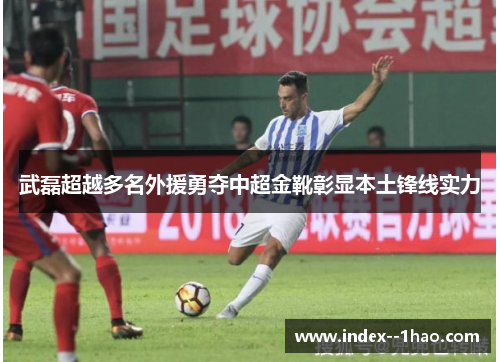 武磊超越多名外援勇夺中超金靴彰显本土锋线实力