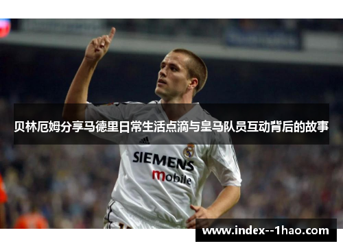 贝林厄姆分享马德里日常生活点滴与皇马队员互动背后的故事