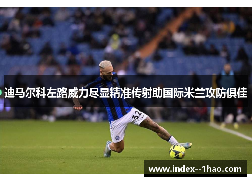 迪马尔科左路威力尽显精准传射助国际米兰攻防俱佳