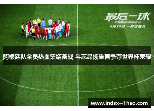 阿根廷队全员热血集结备战 斗志昂扬誓言争夺世界杯荣耀