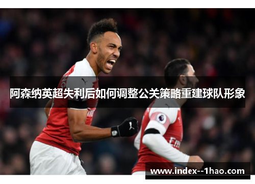 阿森纳英超失利后如何调整公关策略重建球队形象